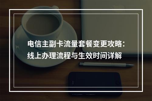 电信主副卡流量套餐变更攻略：线上办理流程与生效时间详解