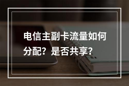 电信主副卡流量如何分配？是否共享？