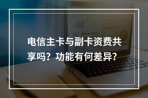 电信主卡与副卡资费共享吗？功能有何差异？