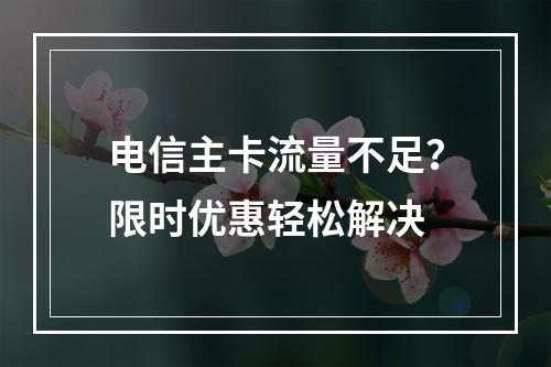 电信主卡流量不足？限时优惠轻松解决
