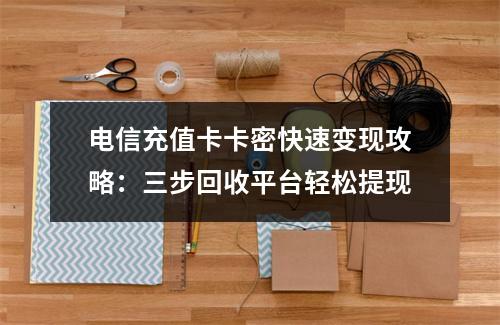 电信充值卡卡密快速变现攻略：三步回收平台轻松提现