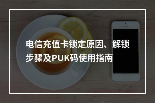 电信充值卡锁定原因、解锁步骤及PUK码使用指南