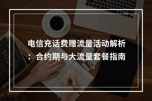 电信充话费赠流量活动解析：合约期与大流量套餐指南