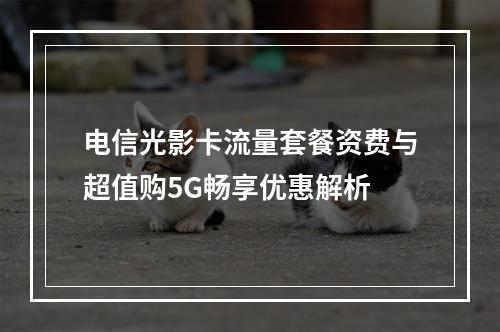 电信光影卡流量套餐资费与超值购5G畅享优惠解析