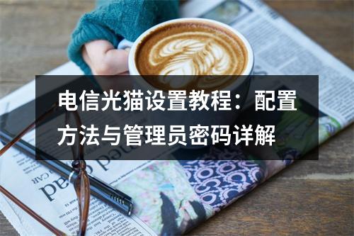 电信光猫设置教程：配置方法与管理员密码详解