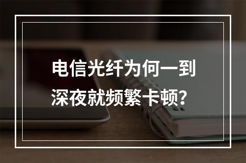电信光纤为何一到深夜就频繁卡顿？