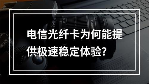 电信光纤卡为何能提供极速稳定体验？