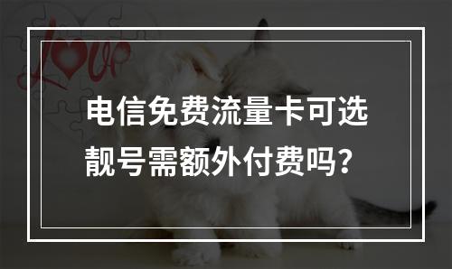 电信免费流量卡可选靓号需额外付费吗？