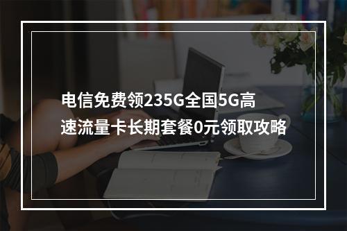 电信免费领235G全国5G高速流量卡长期套餐0元领取攻略