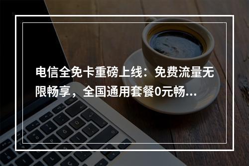 电信全免卡重磅上线：免费流量无限畅享，全国通用套餐0元畅享