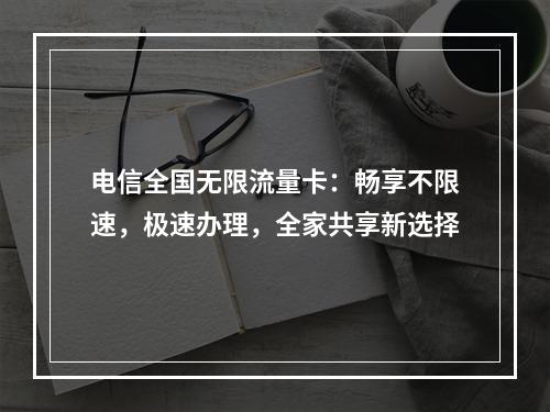 电信全国无限流量卡：畅享不限速，极速办理，全家共享新选择