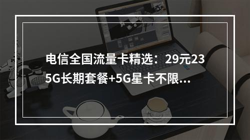 电信全国流量卡精选：29元235G长期套餐+5G星卡不限速