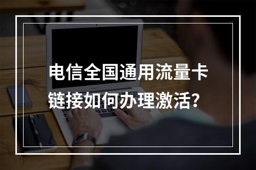 电信全国通用流量卡链接如何办理激活？