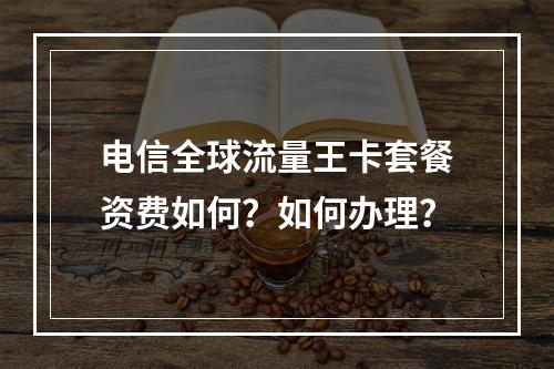 电信全球流量王卡套餐资费如何？如何办理？