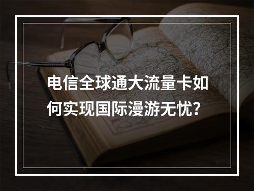 电信全球通大流量卡如何实现国际漫游无忧？