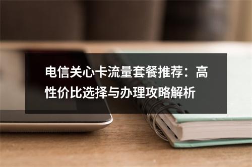 电信关心卡流量套餐推荐：高性价比选择与办理攻略解析
