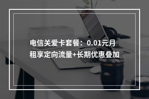 电信关爱卡套餐：0.01元月租享定向流量+长期优惠叠加