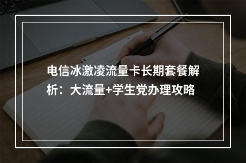 电信冰激凌流量卡长期套餐解析：大流量+学生党办理攻略