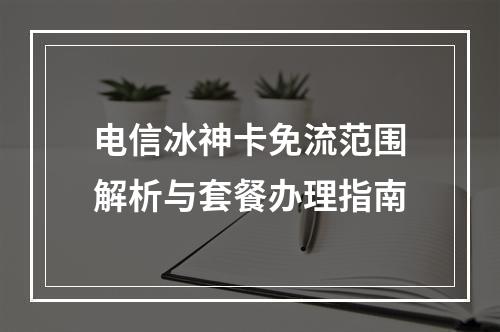 电信冰神卡免流范围解析与套餐办理指南