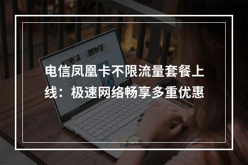电信凤凰卡不限流量套餐上线：极速网络畅享多重优惠