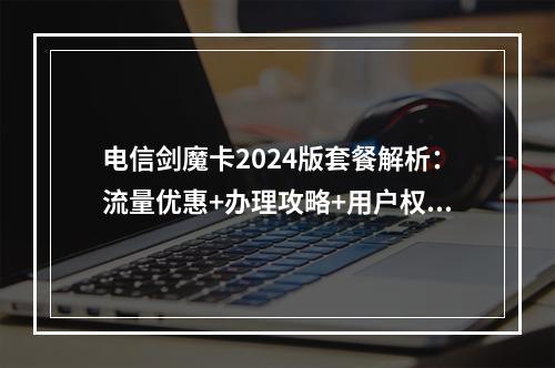 电信剑魔卡2024版套餐解析：流量优惠+办理攻略+用户权益