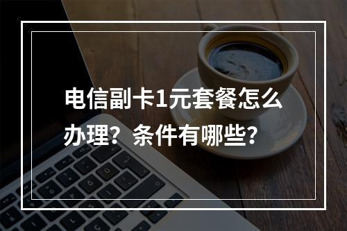 电信副卡1元套餐怎么办理？条件有哪些？