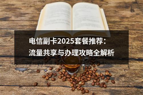 电信副卡2025套餐推荐：流量共享与办理攻略全解析