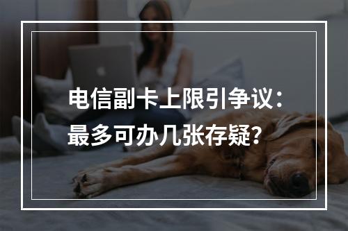 电信副卡上限引争议：最多可办几张存疑？