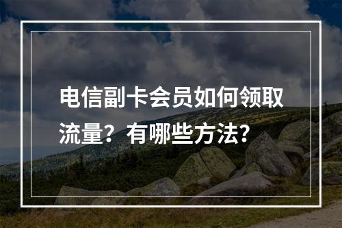 电信副卡会员如何领取流量？有哪些方法？