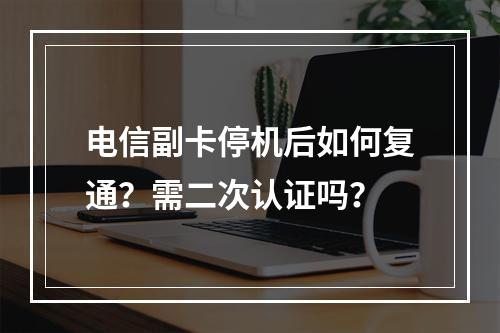 电信副卡停机后如何复通？需二次认证吗？