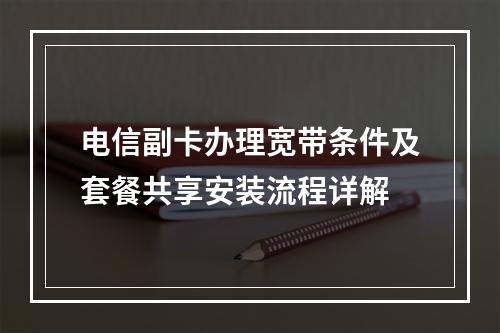 电信副卡办理宽带条件及套餐共享安装流程详解