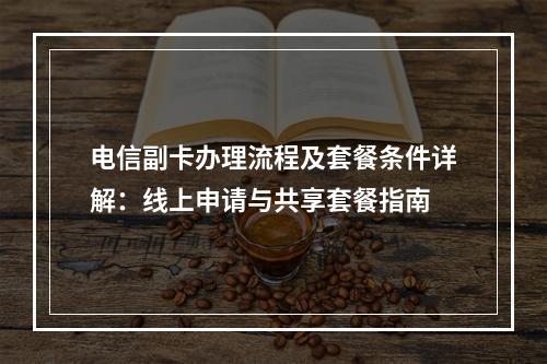 电信副卡办理流程及套餐条件详解：线上申请与共享套餐指南