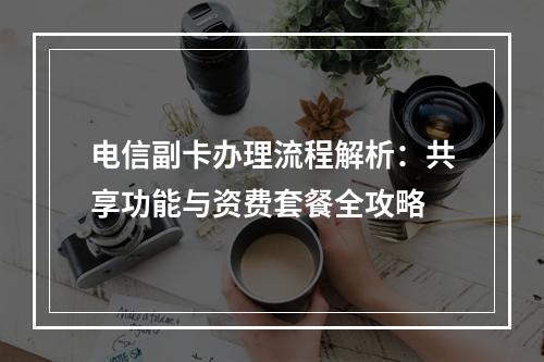 电信副卡办理流程解析：共享功能与资费套餐全攻略