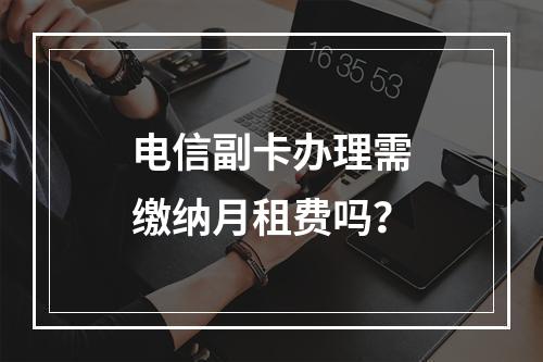 电信副卡办理需缴纳月租费吗？