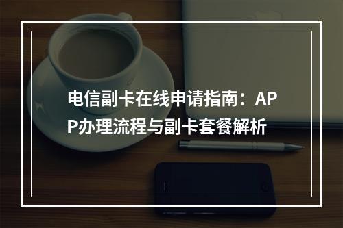 电信副卡在线申请指南：APP办理流程与副卡套餐解析