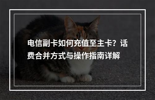 电信副卡如何充值至主卡？话费合并方式与操作指南详解