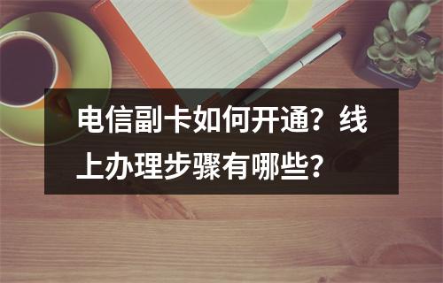 电信副卡如何开通？线上办理步骤有哪些？