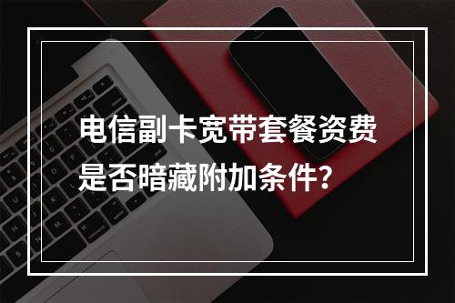电信副卡宽带套餐资费是否暗藏附加条件？