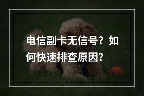 电信副卡无信号？如何快速排查原因？