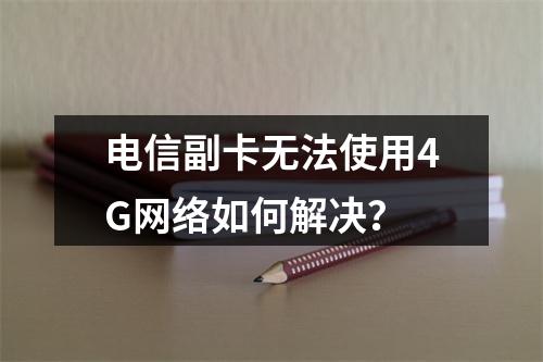 电信副卡无法使用4G网络如何解决？