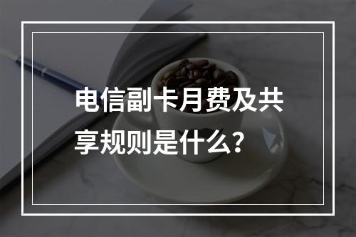 电信副卡月费及共享规则是什么？