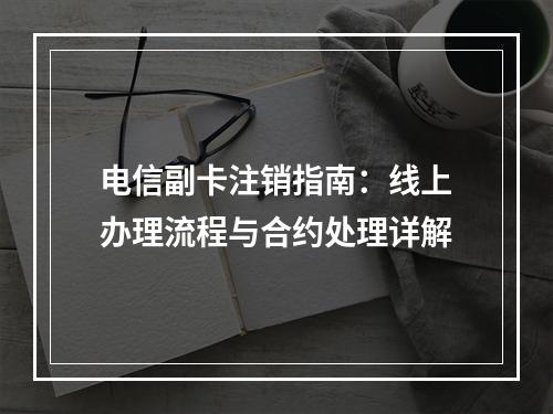 电信副卡注销指南：线上办理流程与合约处理详解
