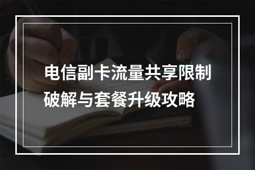 电信副卡流量共享限制破解与套餐升级攻略