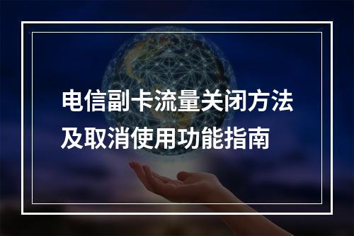 电信副卡流量关闭方法及取消使用功能指南