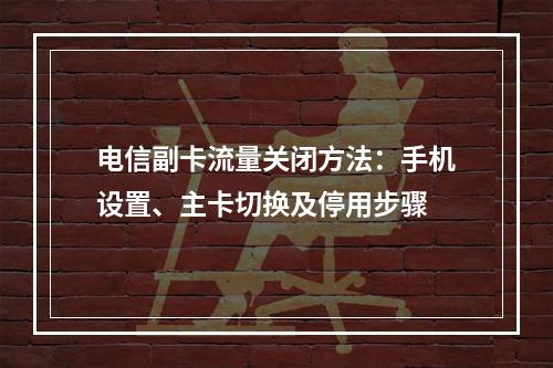 电信副卡流量关闭方法：手机设置、主卡切换及停用步骤