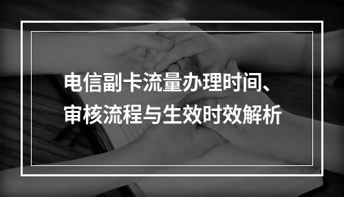 电信副卡流量办理时间、审核流程与生效时效解析