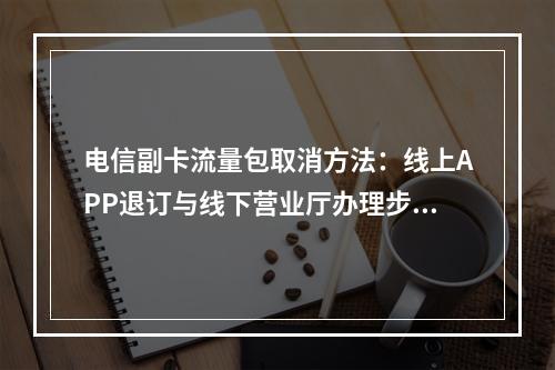 电信副卡流量包取消方法：线上APP退订与线下营业厅办理步骤