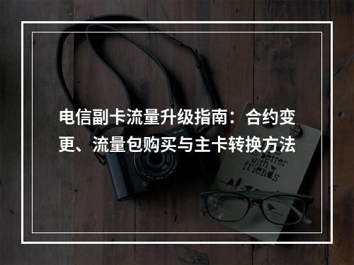 电信副卡流量升级指南：合约变更、流量包购买与主卡转换方法