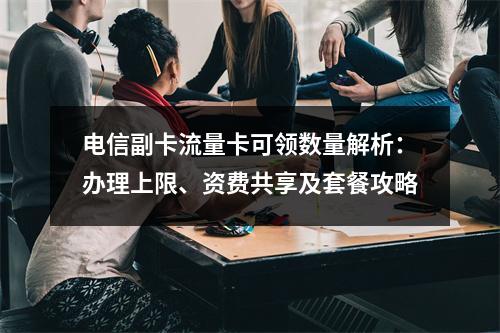 电信副卡流量卡可领数量解析：办理上限、资费共享及套餐攻略