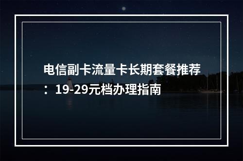 电信副卡流量卡长期套餐推荐：19-29元档办理指南